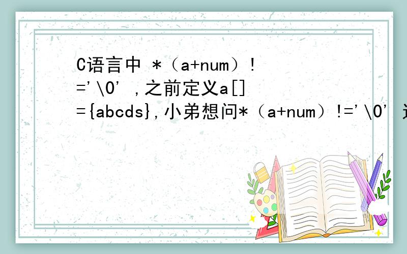 C语言中 *（a+num）!='\0' ,之前定义a[]={abcds},小弟想问*（a+num）!='\0' 这个怎么解释,