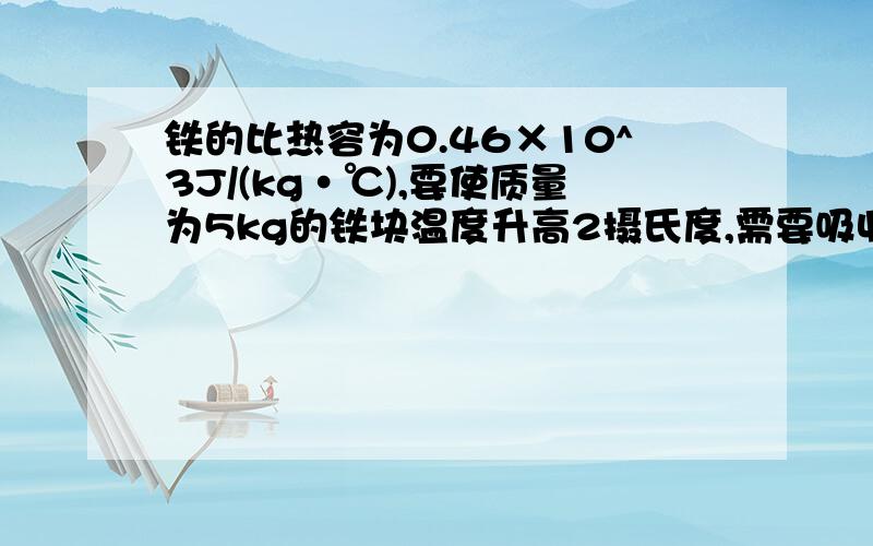 铁的比热容为0.46×10^3J/(kg·℃),要使质量为5kg的铁块温度升高2摄氏度,需要吸收的热量为多少?