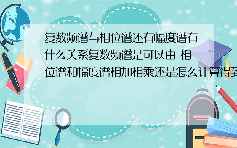 复数频谱与相位谱还有幅度谱有什么关系复数频谱是可以由 相位谱和幅度谱相加相乘还是怎么计算得到的