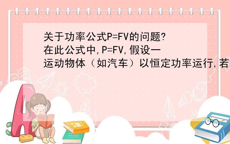 关于功率公式P=FV的问题?在此公式中,P=FV,假设一运动物体（如汽车）以恒定功率运行,若F越大,则V越小,可是F越大,V也应该越大才是啊.why?