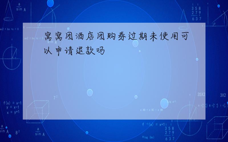 窝窝团酒店团购券过期未使用可以申请退款吗