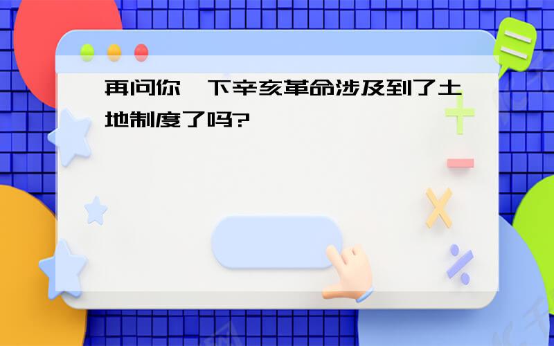 再问你一下辛亥革命涉及到了土地制度了吗?