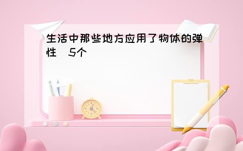 生活中那些地方应用了物体的弹性（5个）