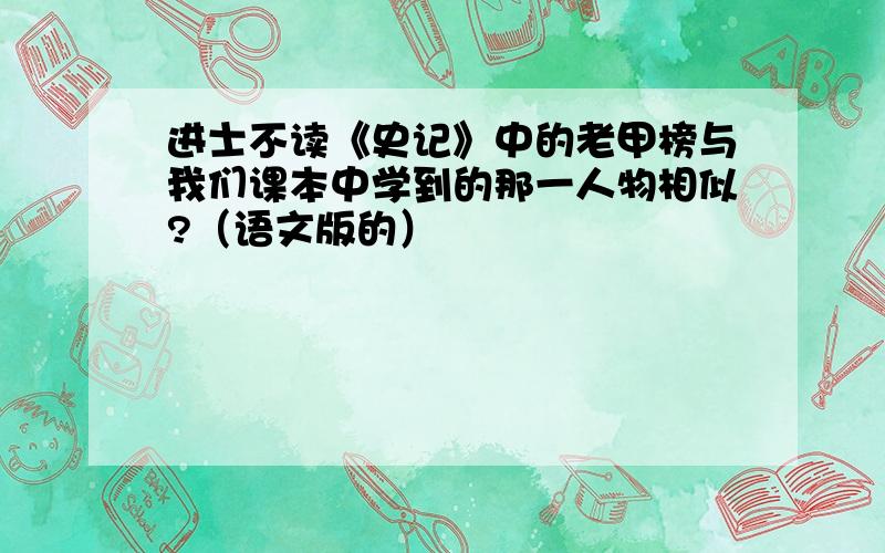 进士不读《史记》中的老甲榜与我们课本中学到的那一人物相似?（语文版的）