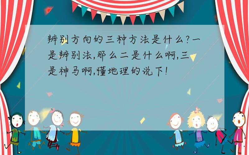 辨别方向的三种方法是什么?一是辨别法,那么二是什么啊,三是神马啊,懂地理的说下!