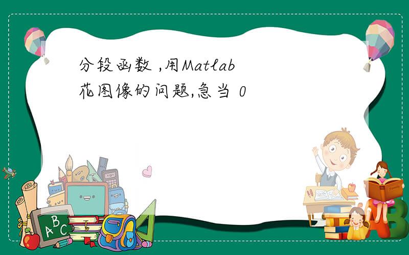 分段函数 ,用Matlab 花图像的问题,急当 0