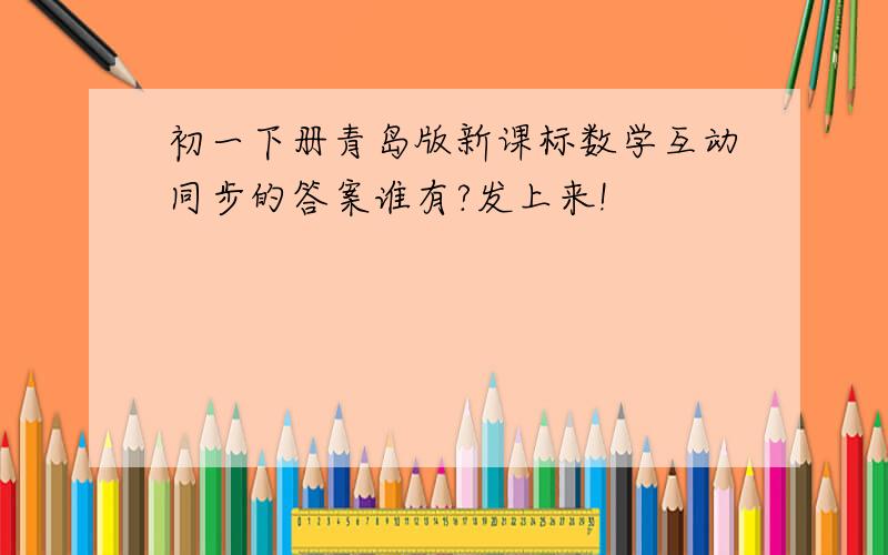 初一下册青岛版新课标数学互动同步的答案谁有?发上来!