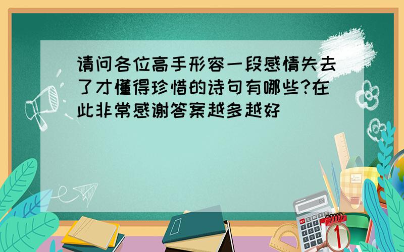 请问各位高手形容一段感情失去了才懂得珍惜的诗句有哪些?在此非常感谢答案越多越好