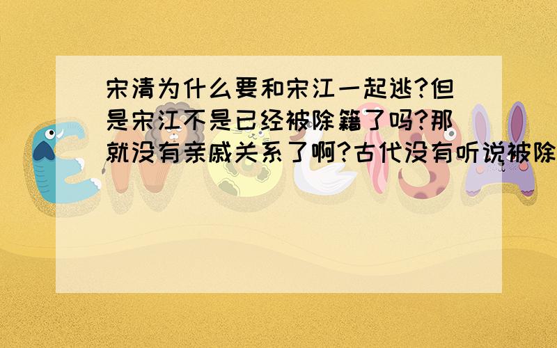 宋清为什么要和宋江一起逃?但是宋江不是已经被除籍了吗?那就没有亲戚关系了啊?古代没有听说被除籍后还住在一起的,被灭门的都是一家人嘛,就算是那样,他怎么不管他的爸爸?