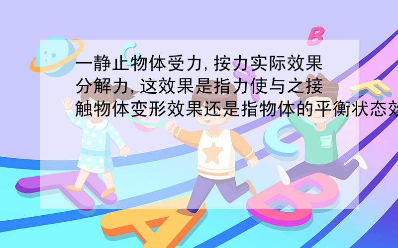 一静止物体受力,按力实际效果分解力,这效果是指力使与之接触物体变形效果还是指物体的平衡状态效果?