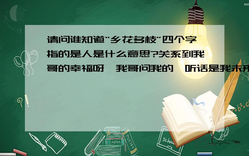 请问谁知道“乡花多枝”四个字指的是人是什么意思?关系到我哥的幸福呀,我哥问我的,听话是我未来的嫂子出给他的问题.