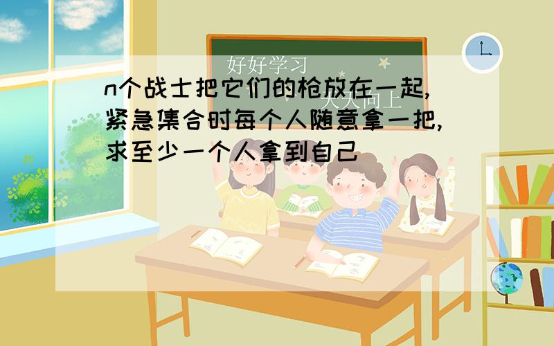 n个战士把它们的枪放在一起,紧急集合时每个人随意拿一把,求至少一个人拿到自己