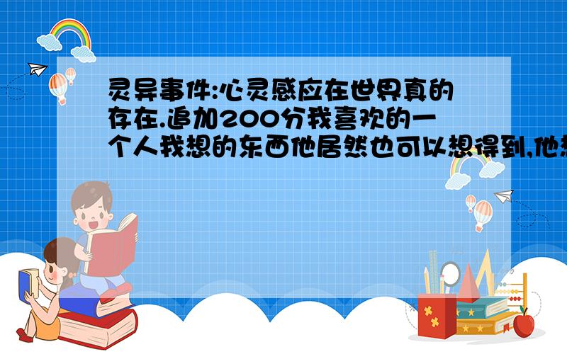 灵异事件:心灵感应在世界真的存在.追加200分我喜欢的一个人我想的东西他居然也可以想得到,他想的东西我居然想不到,你们有没有发生过这样的事啊,真是灵异事件,不是幻想,已经经过很多事