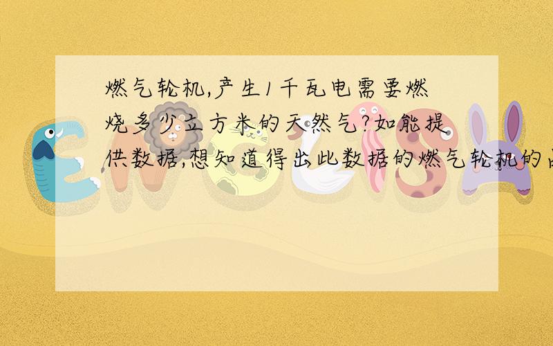 燃气轮机,产生1千瓦电需要燃烧多少立方米的天然气?如能提供数据,想知道得出此数据的燃气轮机的品牌和型号,如果经过内燃机燃烧可产生多少电力?