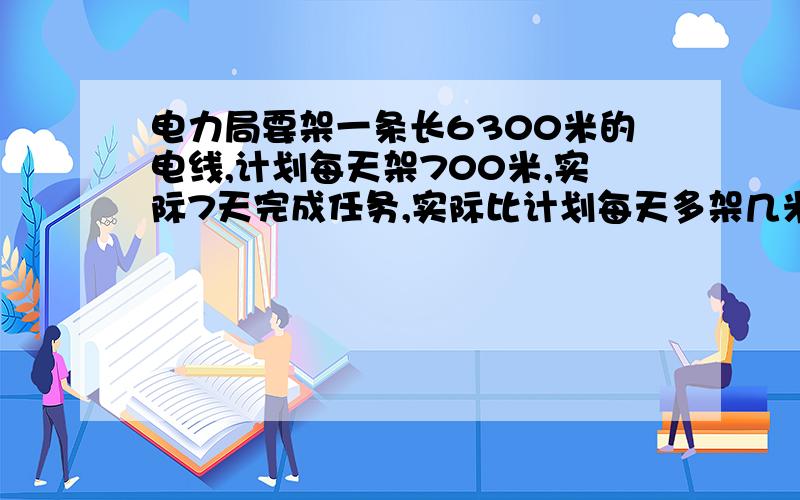 电力局要架一条长6300米的电线,计划每天架700米,实际7天完成任务,实际比计划每天多架几米?多架几米?