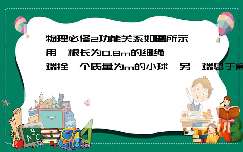 物理必修2功能关系如图所示,用一根长为0.8m的细绳,一端拴一个质量为m的小球,另一端悬于离地面高h为2.6m处,当细绳受到3mg拉力时会被拉断,现把这小球拉到使细绳与竖直方向夹角为θ时由静止