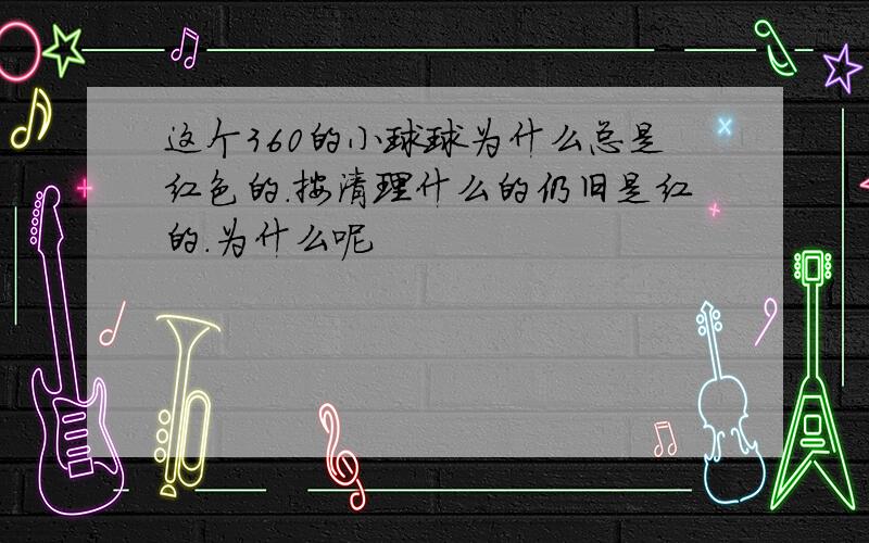 这个360的小球球为什么总是红色的.按清理什么的仍旧是红的.为什么呢