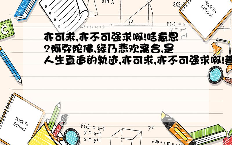 亦可求,亦不可强求啊!啥意思?阿弥陀佛,缘乃悲欢离合,是人生直追的轨迹,亦可求,亦不可强求啊!善哉 善哉