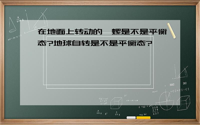 在地面上转动的陀螺是不是平衡态?地球自转是不是平衡态?