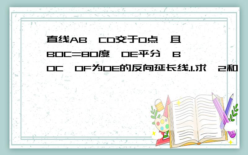 直线AB、CD交于O点,且∠BOC=80度,OE平分∠BOC,OF为OE的反向延长线.1.求∠2和∠3的度数2.OF平分∠AOD吗?为什么?