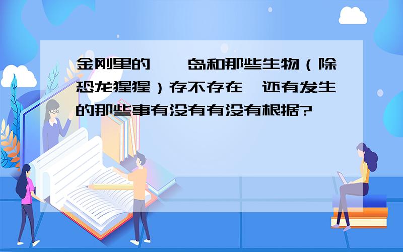 金刚里的骷髅岛和那些生物（除恐龙猩猩）存不存在,还有发生的那些事有没有有没有根据?