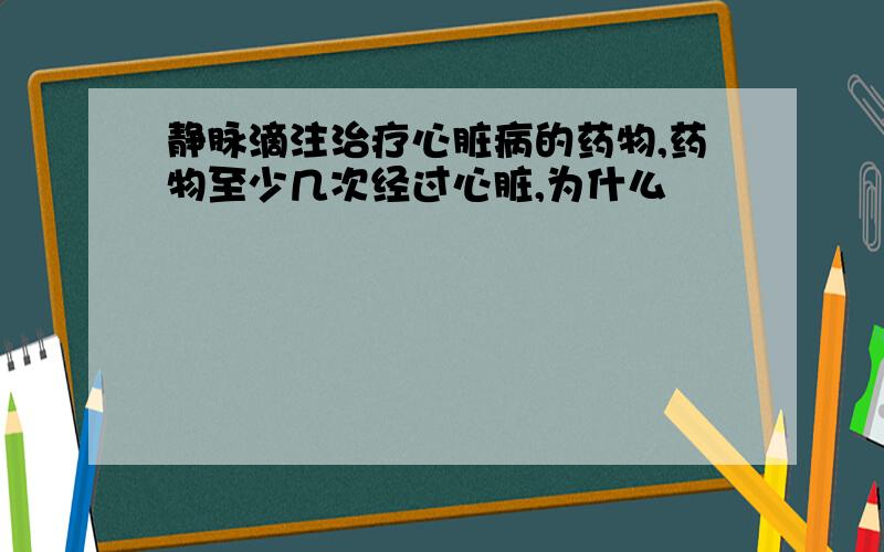 静脉滴注治疗心脏病的药物,药物至少几次经过心脏,为什么