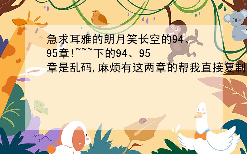 急求耳雅的朗月笑长空的94、95章!~~~下的94、95章是乱码,麻烦有这两章的帮我直接复制粘贴到答案上,让我看完就行~~麻烦了~~~