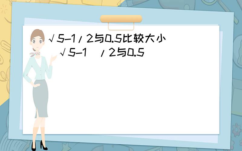 √5-1/2与0.5比较大小(√5-1)/2与0.5