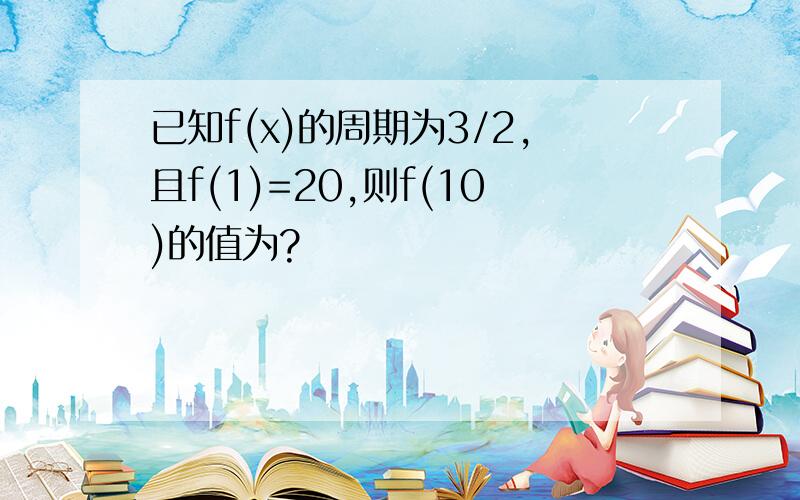 已知f(x)的周期为3/2,且f(1)=20,则f(10)的值为?