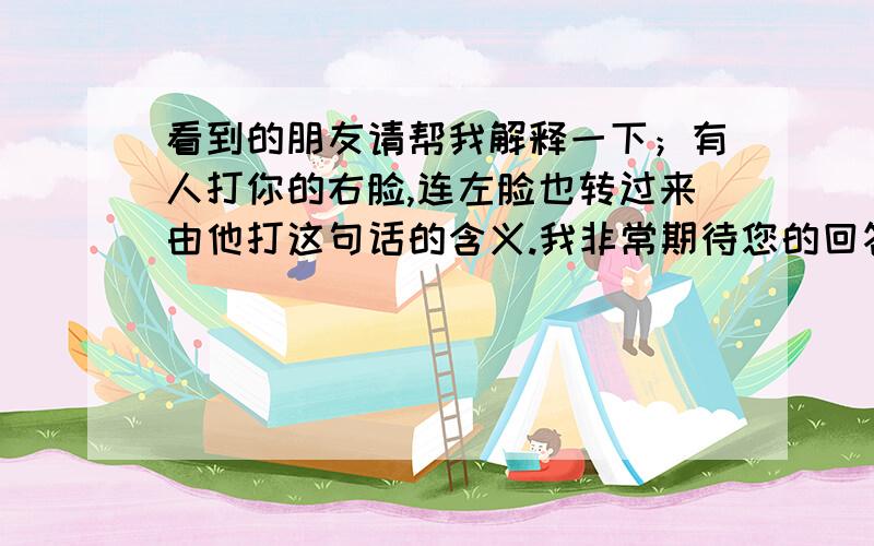 看到的朋友请帮我解释一下；有人打你的右脸,连左脸也转过来由他打这句话的含义.我非常期待您的回答.