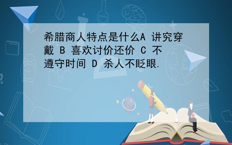 希腊商人特点是什么A 讲究穿戴 B 喜欢讨价还价 C 不遵守时间 D 杀人不眨眼.