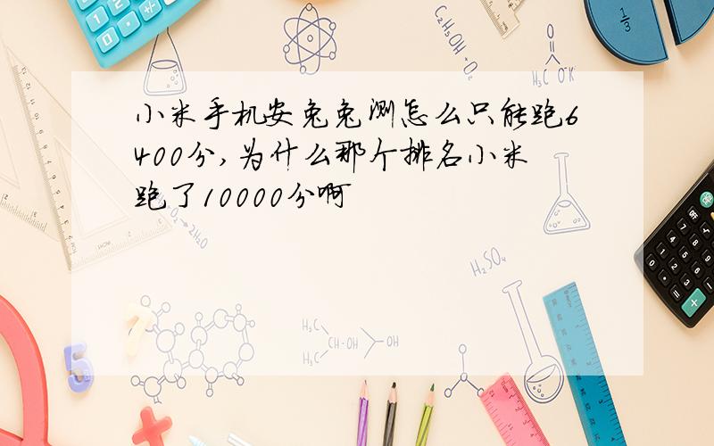 小米手机安兔兔测怎么只能跑6400分,为什么那个排名小米跑了10000分啊