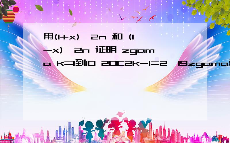 用(1+x)^2n 和 (1-x)^2n 证明 zgama k=1到10 20C2k-1=2^19zgama就是那个像E的符号,亲能想起来不?