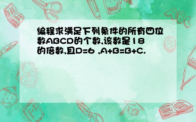 编程求满足下列条件的所有四位数ABCD的个数,该数是18的倍数,且D=6 ,A+B=B+C.