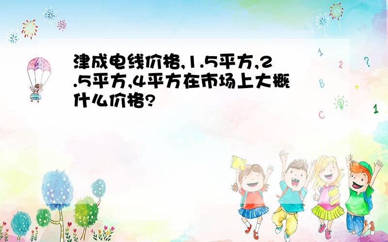 津成电线价格,1.5平方,2.5平方,4平方在市场上大概什么价格?