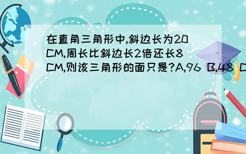 在直角三角形中,斜边长为20CM,周长比斜边长2倍还长8CM,则该三角形的面只是?A,96 B,48 C,24 D,12