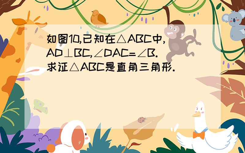 如图10,已知在△ABC中,AD⊥BC,∠DAC=∠B.求证△ABC是直角三角形.