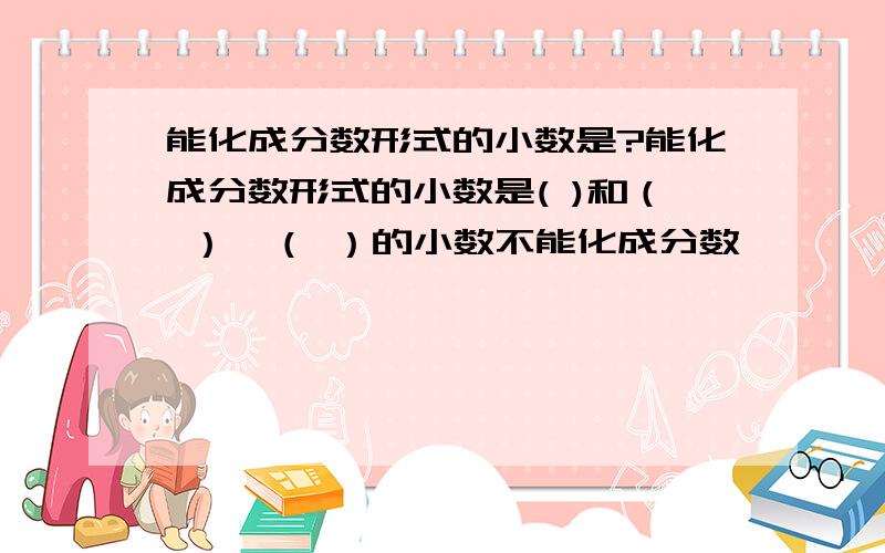 能化成分数形式的小数是?能化成分数形式的小数是( )和（ ）,（ ）的小数不能化成分数