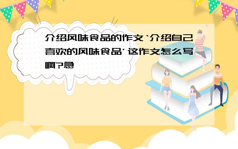 介绍风味食品的作文‘介绍自己喜欢的风味食品’这作文怎么写啊?急