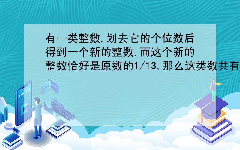 有一类整数,划去它的个位数后得到一个新的整数,而这个新的整数恰好是原数的1/13,那么这类数共有（）个.