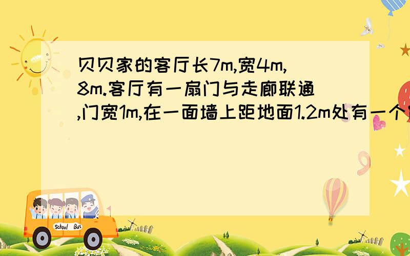 贝贝家的客厅长7m,宽4m,8m.客厅有一扇门与走廊联通,门宽1m,在一面墙上距地面1.2m处有一个窗子,宽2m,5m.（1）给客厅的四周墙面1.2m以上的部分及天花板刷上涂料,刷涂料的面积有多少平方米?（用