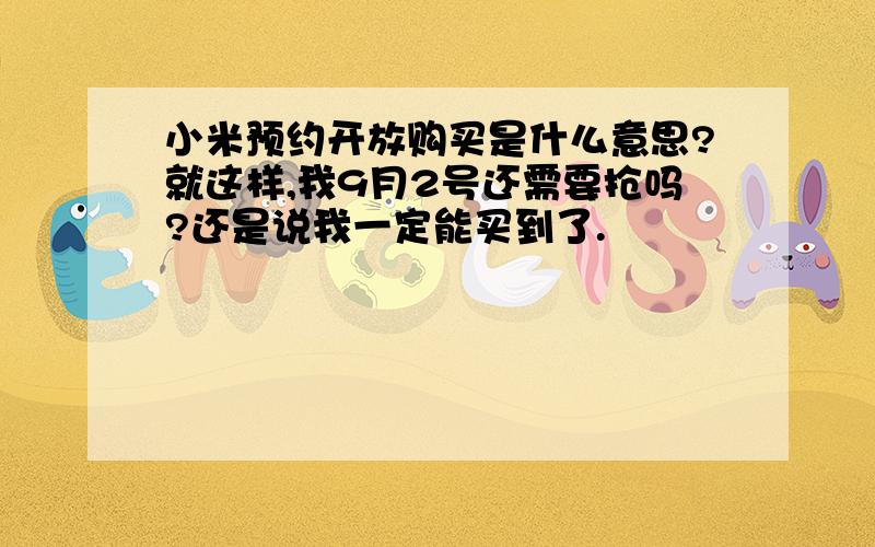 小米预约开放购买是什么意思?就这样,我9月2号还需要抢吗?还是说我一定能买到了.