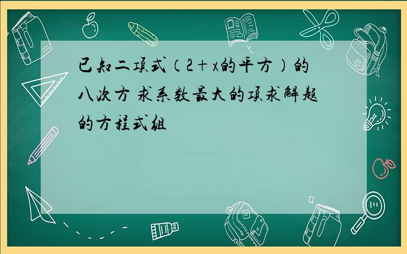 已知二项式（2+x的平方）的八次方 求系数最大的项求解题的方程式组