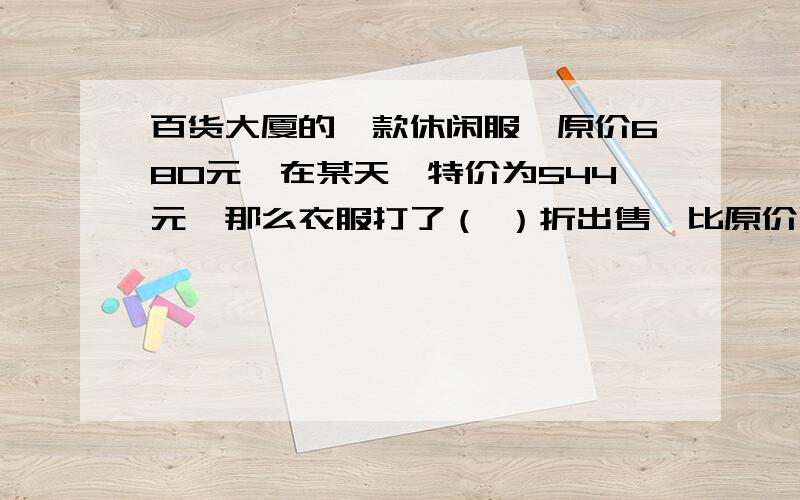 百货大厦的一款休闲服,原价680元,在某天,特价为544元,那么衣服打了（ ）折出售,比原价降低了（ ）%十万火急,求求你啦,写算式