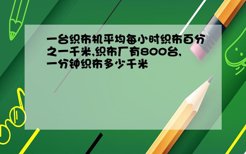 一台织布机平均每小时织布百分之一千米,织布厂有800台,一分钟织布多少千米