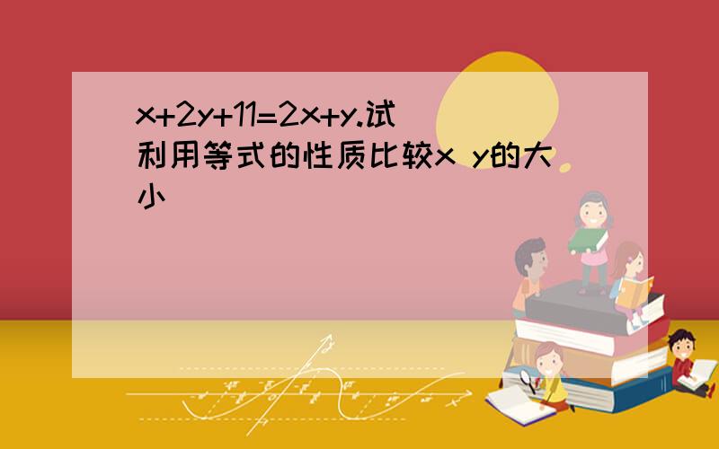 x+2y+11=2x+y.试利用等式的性质比较x y的大小