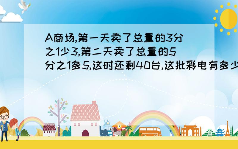 A商场,第一天卖了总量的3分之1少3,第二天卖了总量的5分之1多5,这时还剩40台,这批彩电有多少台?