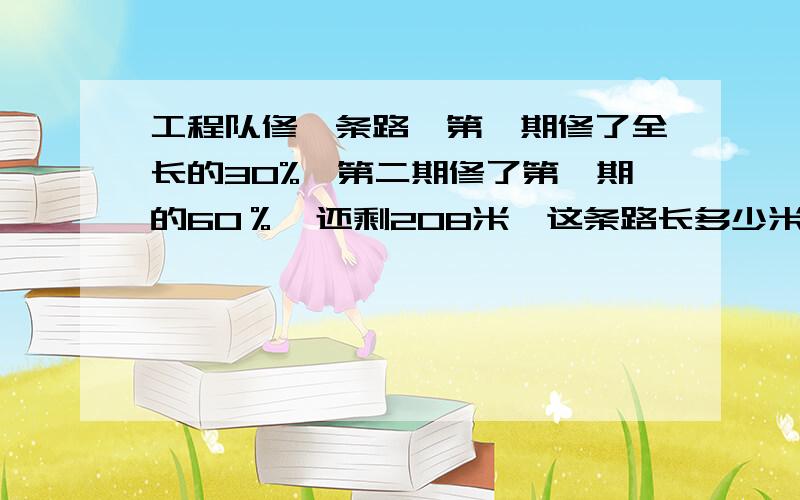 工程队修一条路,第一期修了全长的30%,第二期修了第一期的60％,还剩208米,这条路长多少米?