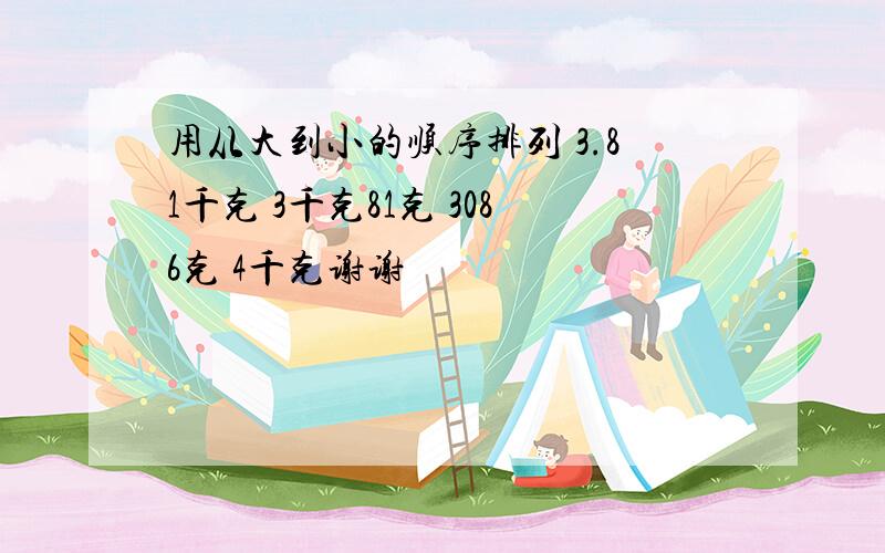 用从大到小的顺序排列 3.81千克 3千克81克 3086克 4千克谢谢