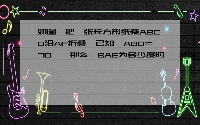 如图,把一张长方形纸条ABCD沿AF折叠,已知∠ABD=70°,那么∠BAE为多少度时 ,才能使AB‘‖BD.